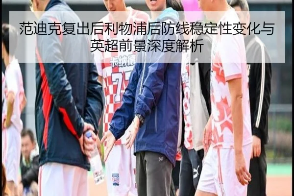 范迪克复出后利物浦后防线稳定性变化与英超前景深度解析